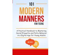 101 Modern Manners for Teens: A Practical Handbook to Mastering Social Etiquette and Polite Behavior in a Digital Age for Young Adults