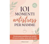 101 Momenti Antistress per Mamme: Piccole Pause Quotidiane per Sentirti di Nuovo Te Stessa, Senza Sensi di Colpa