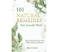 101 Natural Remedies That Actually Work: Proven Solutions for Over 500 Common Ailments