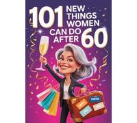 101 New Things Women Can Do After 60: A Feel-Good 60th Birthday Gift for Women Who Believe Sixty Is Only the Warm-Up