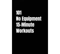 101 No Equipment 15-Minute Workouts: Short, Powerful Workouts Designed for Real Life