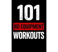 101 No Equipment Workouts: Build Strength, Burn Fat, and Boost Endurance at Home (The 101 Workout Series)