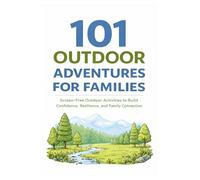 101 Outdoor Adventures for Families: Screen-Free Outdoor Activities to Build Confidence, Resilience, and Family Connection (101 Families)