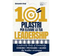 101 Pilastri per elevare la tua Leadership: Leadership Body of Knowledge: essere - pensare - agire da leader ovunque