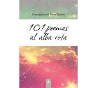 101 poemas al alba rota | Francisco José Mora Santos