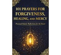 101 Prayers for Forgiveness, Healing, and Mercy: Personal Islamic Reflections for the Heart