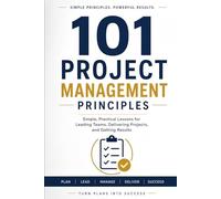 101 Project Management Principles: Simple Practical Project Management Ideas to Lead and Perform Effectively