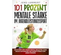 101 Prozent Mentale Stärke im Jugendleistungssport: Wie Eltern ihre Kinder mental begleiten, ohne Druck aufzubauen und innere Stärke fürs Leben fördern