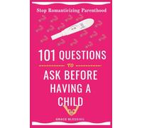 101 QUESTIONS TO ASK BEFORE HAVING A CHILD: Stop Romanticizing Parenthood