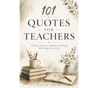 101 Quotes for Teachers: Timeless Words to Celebrate the People Who Shape Every Life: Inspirational Quotes, Reflections, and Timeless Wisdom to Encourage, Appreciate, and Celebrate Educators