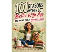 101 Reasons Women Get Better With Age: And Why We Finally Don't Give a Damn