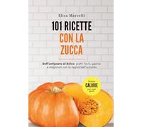 101 Ricette con la Zucca: Dall’Antipasto al Dolce: Piatti Facili, Gustosi e Stagionali con la Regina dell’Autunno