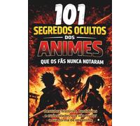 101 Segredos Ocultos dos Animes que os Fãs Nunca Notaram: Descubra histórias, bastidores e curiosidades que vão mudar a sua forma de ver anime