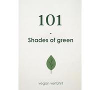101 - Shades of Green: Vegan verführt - von Salat bis Sünde (101 - Rezepte)