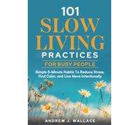 101 Slow Living Practices For Busy People: Simple 5-Minute Habits To Reduce Stress, Find Calm, and Live More Intentionally