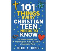 101 Things Every Christian Teen Needs to Know: The Ultimate Playbook for a Life of Purpose, Peace, and Faith in a Complicated World