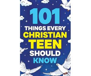 101 Things Every Christian Teen Should Know: Knowing God, Trusting His Word, Living by Faith, Growing in Wisdom, Shaping Your Future, and More!