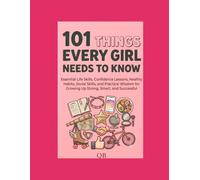 101 Things Every Girl Needs to Know: Essential Life Skills, Confidence Lessons, Healthy Habits, Social Skills, and Practical Wisdom for Growing Up Strong, Smart, and Successful