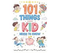 101 Things Every Kid Needs To Know: Fun Facts, Smart Skills, and Cool Secrets About the World Around You!