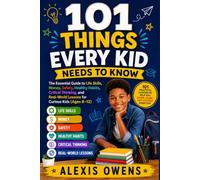 101 THINGS EVERY KID NEEDS TO KNOW: The Essential Guide to Life Skills, Money, Safety, Healthy Habits, Critical Thinking, and Real-World Lessons for Curious Kids (Ages 8-12)