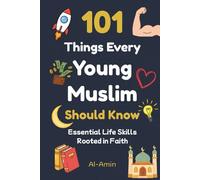 101 Things Every Young Muslim Should Know: Master Faith, Confidence, Strong Character, Emotional Strength, Real Friendships, Self-Discipline, Islamic Values, Goal Setting, and More!