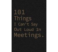 101 Things I Can't Say Out Loud In Meetings: Funny Workplace Journal I Hilarious Office Notebook for Sarcastic Employees & Work Humor Lovers I Journal Gift 120 Pages, 6x9, Soft Cover, Matte Finish