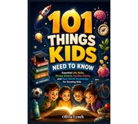 101 Things Kids Need To Know: Essential Life Skills, Money Smarts, Healthy Habits, and Real World Knowledge for Growing Kids