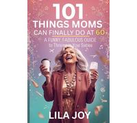 101 Things Moms Can Finally Do at 60: A Funny, Fabulous Guide to Thriving in Your Sixties (The 101 Things Series)