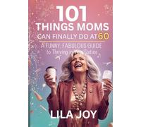 101 Things Moms Can Finally Do at 60: A Funny, Fabulous Guide to Thriving in Your Sixties (The 101 Things Series)