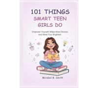 101 THINGS SMART TEEN GIRLS DO: Empower Yourself, Make Wise Choices, and Shine Your Brightest.