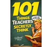 101 Things Teachers Secretly Think But Can't Say Out Loud: The Perfect Teacher Gift for Women Who've Seen It All