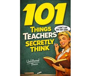 101 Things Teachers Secretly Think But Can't Say Out Loud: The Perfect Teacher Gift for Women Who've Seen It All