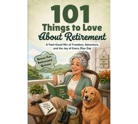 101 Things to Love About Retirement: A Feel-Good Mix of Freedom, Adventure, and the Joy of Every New Day