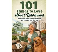 101 Things to Love About Retirement: A Feel-Good Mix of Freedom, Adventure, and the Joy of Every New Day