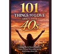 101 THINGS TO LOVE ABOUT YOUR 40S: A Uplifting Blend of Humor, Confidence, Purpose, Personal Reinvention, and the Joy of Living a Better Life.