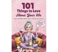 101 Things to Love About Your 60s: A Feel-Good Mix of Humor, Heart, and Everyday Freedom - A Perfect Gift