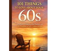 101 THINGS TO LOVE ABOUT YOUR 60S: Embrace Wisdom, Joy, Humor, and the Freedom of Life’s Golden Decade