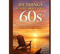 101 THINGS TO LOVE ABOUT YOUR 60S: Embrace Wisdom, Joy, Humor, and the Freedom of Life’s Golden Decade