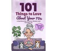 101 Things to Love About Your 70s: A Feel-Good Mix of Humor, Wisdom, and Everyday Joy