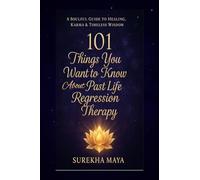 101 Things You Want To Know About Past Life Regression Therapy: A Soulful Guide to Healing, Karma & Timeless Wisdom