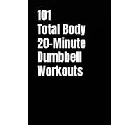 101 Total Body 20-Minute Dumbbell Workouts: No-Nonsense Dumbbell Workouts to Get Stronger Without Wasting Time (101 20-Minute Workouts)