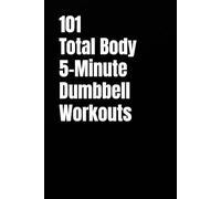 101 Total Body 5-Minute Dumbbell Workouts: Fast, Simple Dumbbell Workouts for Strength, Fat Loss, and Energy (101 5-Minute Workouts)