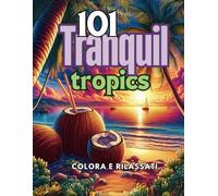 101 Tranquil Tropics: Colora e Rilassati: Più di 100 Illustrazioni Anti-Stress per Promuovere il Relax