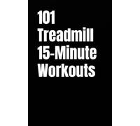 101 Treadmill 15-Minute Workouts: Efficient Cardio Sessions to Improve Endurance, Speed, and Overall Fitness