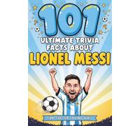 101 Ultimate Trivia Facts About Lionel Messi for Soccer Loving Kids: Impress Friends & Family With Random Knowledge About the Argentina Football Star