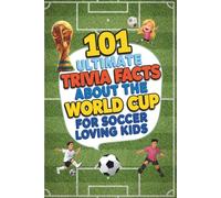 101 Ultimate Trivia Facts About the World Cup for Soccer Loving Kids: Impress Friends & Family With Random Football Knowledge From Around the World