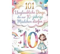 101 Unglaubliche Dinge, die nur 10-jährige Mädchen dürfen: Ein perfektes Geschenk für 10-jährige Mädchen - voller Mut, Freude und unvergesslicher Momente.