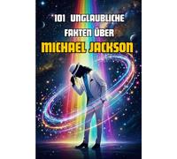 101 unglaubliche Fakten über Michael Jackson: Die Geschichte des King of Pop, erzählt für Kinder, Jugendliche und Fans in 101 Kuriositäten