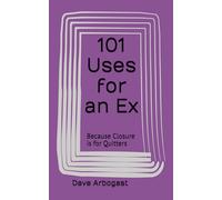 101 Uses for an Ex: Because Closure is for Quitters (101 Uses Series)