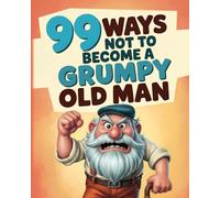 101 Ways Not To Become A Grumpy Old Man: How Not To Become A Grumpy Old Fart. The Funny Old Man Gift / Gag Gift For Men.